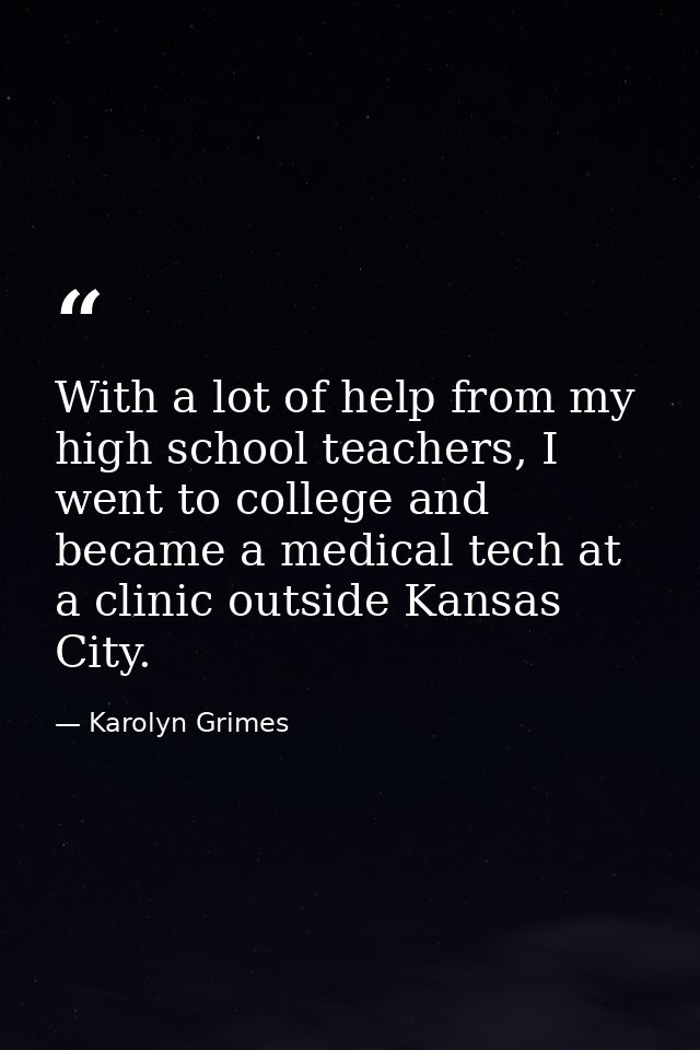 With a lot of help from my high school teachers, I went to college and became a medical tech at a clinic outside Kansas  — Karolyn Grimes