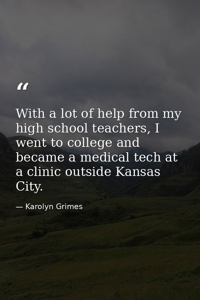 With a lot of help from my high school teachers, I went to college and became a medical tech at a clinic outside Kansas  — Karolyn Grimes