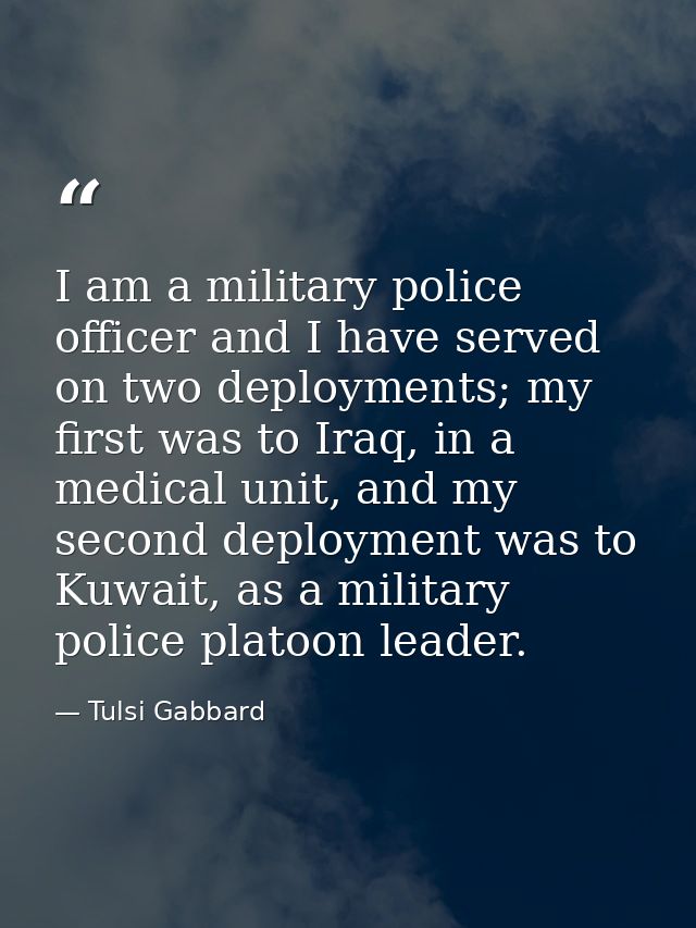 I am a military police officer and I have served on two deployments; my first was to Iraq, in a medical unit, and my sec — Tulsi Gabbard