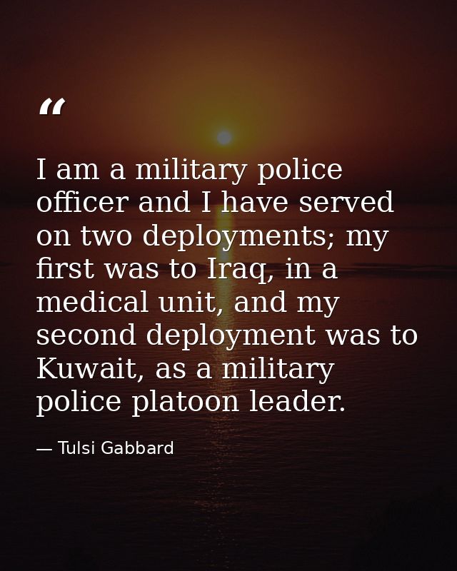 I am a military police officer and I have served on two deployments; my first was to Iraq, in a medical unit, and my sec — Tulsi Gabbard