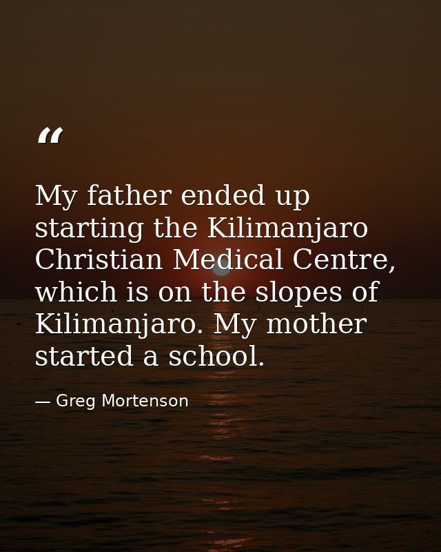 My father ended up starting the Kilimanjaro Christian Medical Centre, which is on the slopes of Kilimanjaro. My mother s — Greg Mortenson