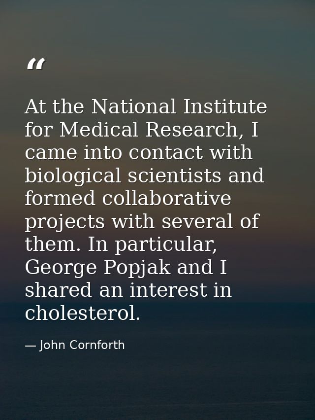 At the National Institute for Medical Research, I came into contact with biological scientists and formed collaborative  — John Cornforth