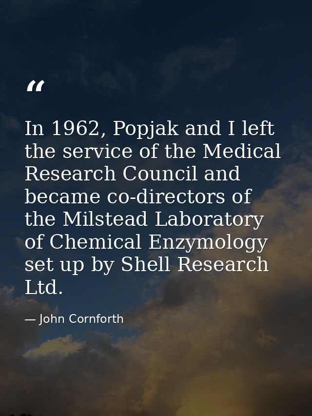 In 1962, Popjak and I left the service of the Medical Research Council and became co-directors of the Milstead Laborator — John Cornforth
