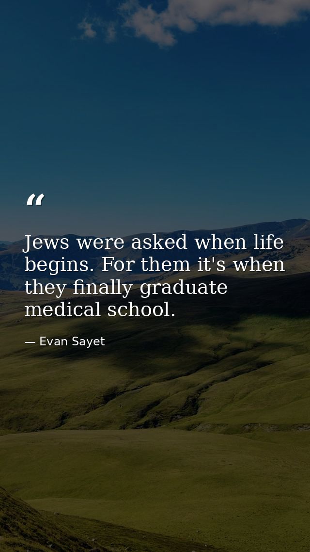 Jews were asked when life begins. For them it's when they finally graduate medical school. — Evan Sayet