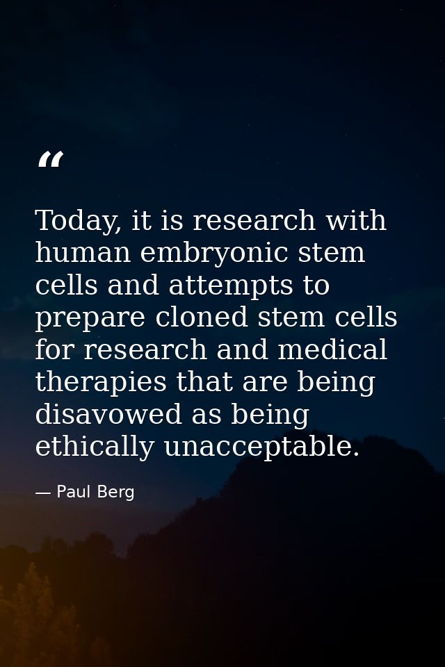 Today, it is research with human embryonic stem cells and attempts to prepare cloned stem cells for research and medical — Paul Berg