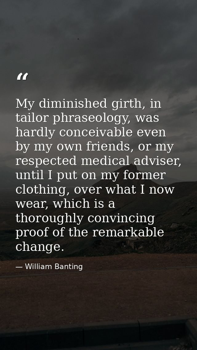 My diminished girth, in tailor phraseology, was hardly conceivable even by my own friends, or my respected medical advis — William Banting