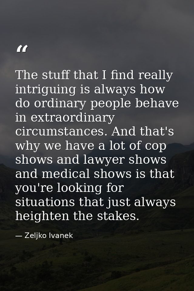 The stuff that I find really intriguing is always how do ordinary people behave in extraordinary circumstances. And that — Zeljko Ivanek