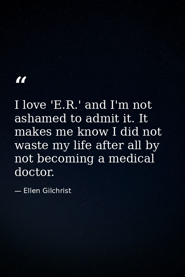 I love 'E.R.' and I'm not ashamed to admit it. It makes me know I did not waste my life after all by not becoming a medi — Ellen Gilchrist