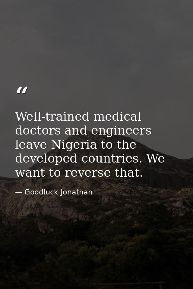 Well-trained medical doctors and engineers leave Nigeria to the developed countries. We want to reverse that. — Goodluck Jonathan