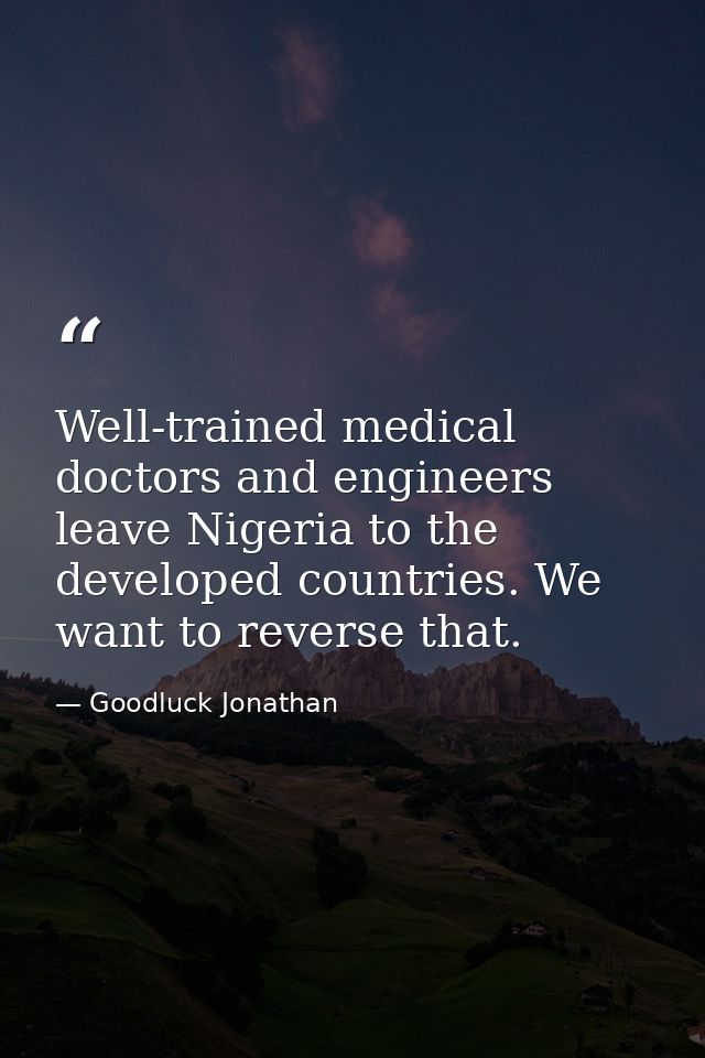 Well-trained medical doctors and engineers leave Nigeria to the developed countries. We want to reverse that. — Goodluck Jonathan