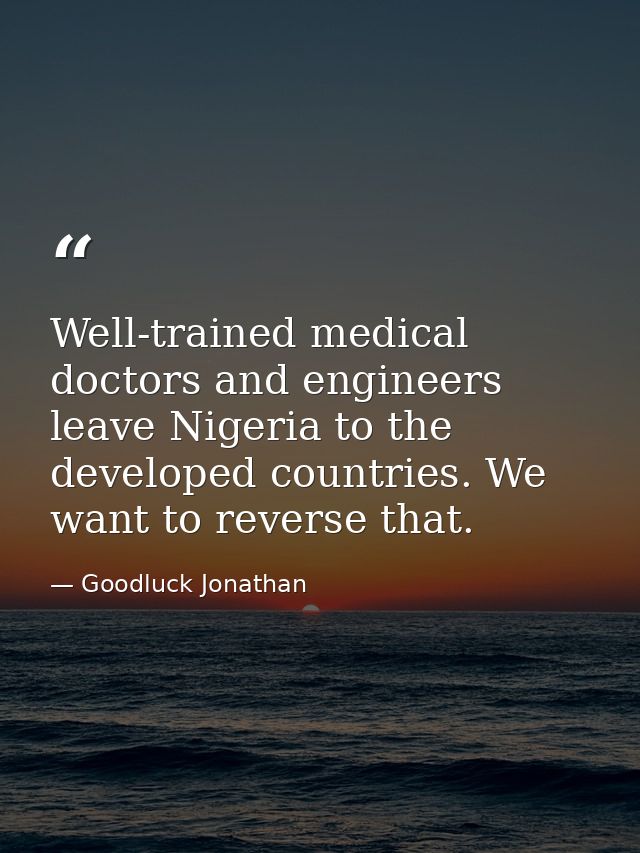 Well-trained medical doctors and engineers leave Nigeria to the developed countries. We want to reverse that. — Goodluck Jonathan
