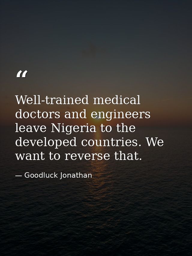 Well-trained medical doctors and engineers leave Nigeria to the developed countries. We want to reverse that. — Goodluck Jonathan