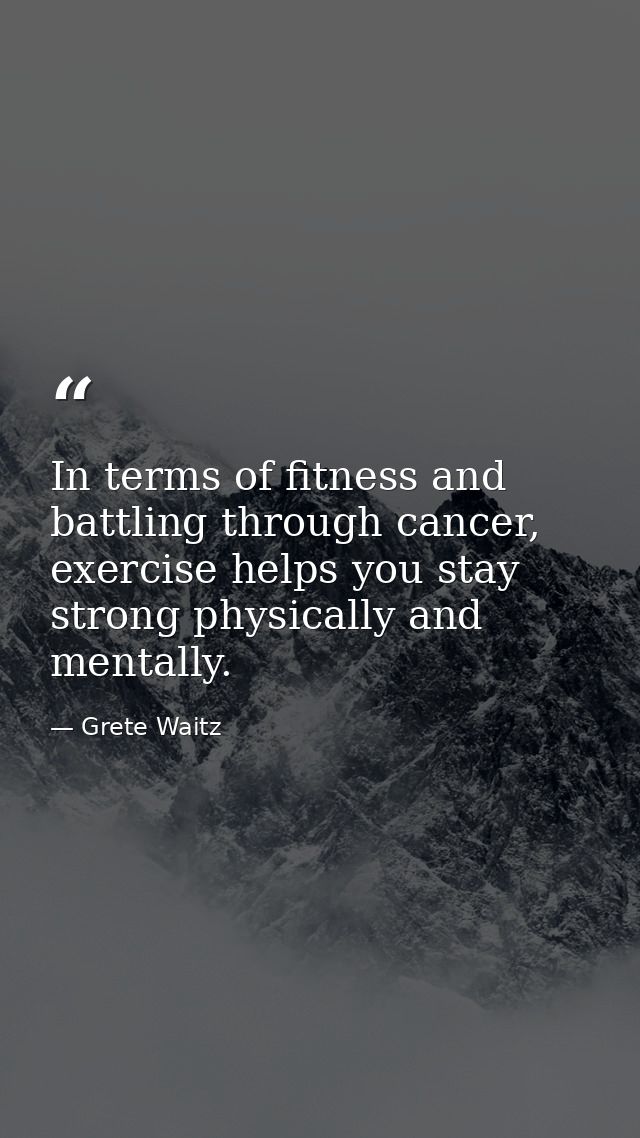In terms of fitness and battling through cancer, exercise helps you stay strong physically and mentally. — Grete Waitz