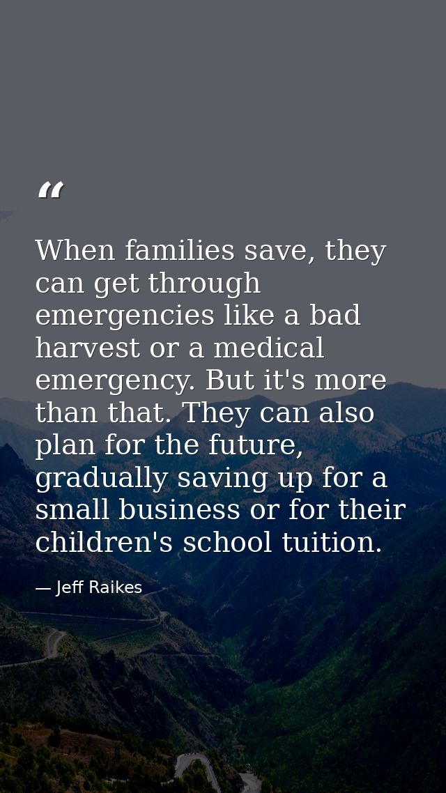 When families save, they can get through emergencies like a bad harvest or a medical emergency. But it's more than that. — Jeff Raikes