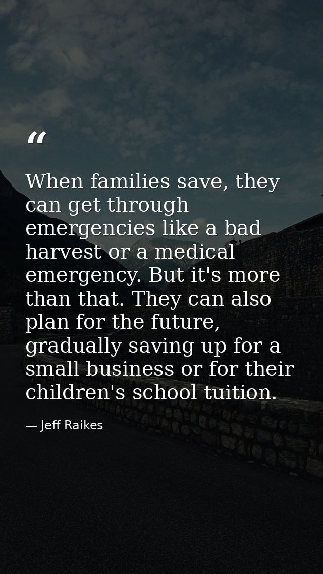 When families save, they can get through emergencies like a bad harvest or a medical emergency. But it's more than that. — Jeff Raikes