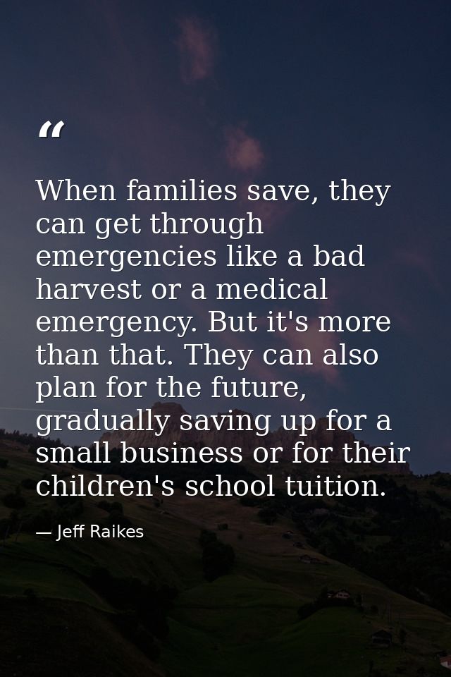When families save, they can get through emergencies like a bad harvest or a medical emergency. But it's more than that. — Jeff Raikes