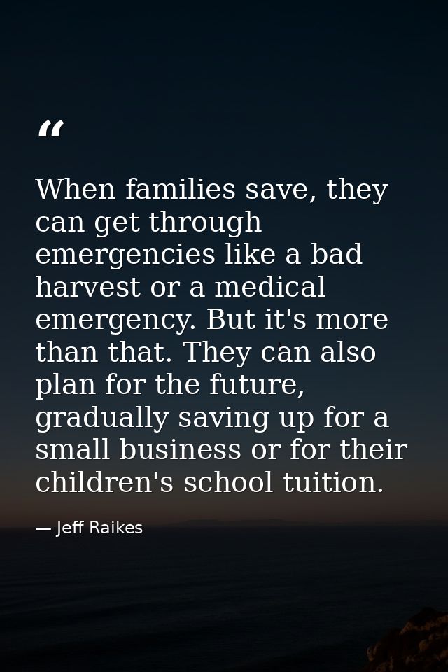 When families save, they can get through emergencies like a bad harvest or a medical emergency. But it's more than that. — Jeff Raikes