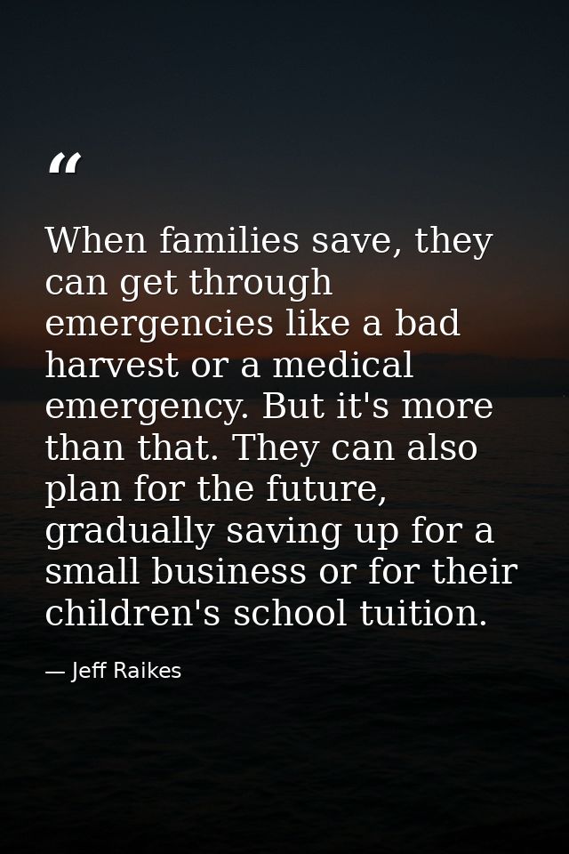 When families save, they can get through emergencies like a bad harvest or a medical emergency. But it's more than that. — Jeff Raikes