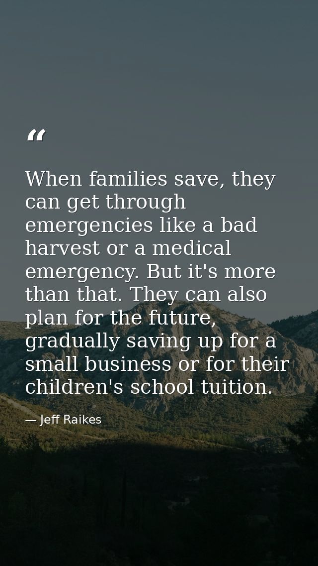 When families save, they can get through emergencies like a bad harvest or a medical emergency. But it's more than that. — Jeff Raikes