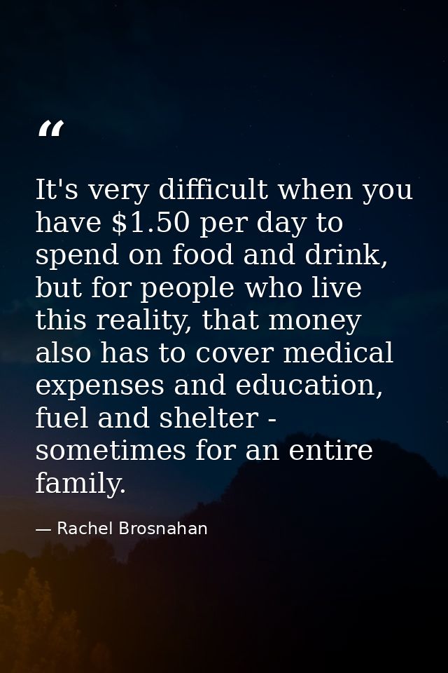 It's very difficult when you have $1.50 per day to spend on food and drink, but for people who live this reality, that m — Rachel Brosnahan