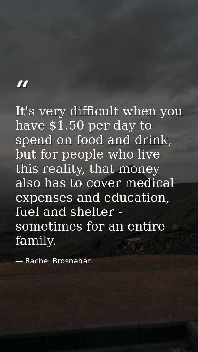It's very difficult when you have $1.50 per day to spend on food and drink, but for people who live this reality, that m — Rachel Brosnahan
