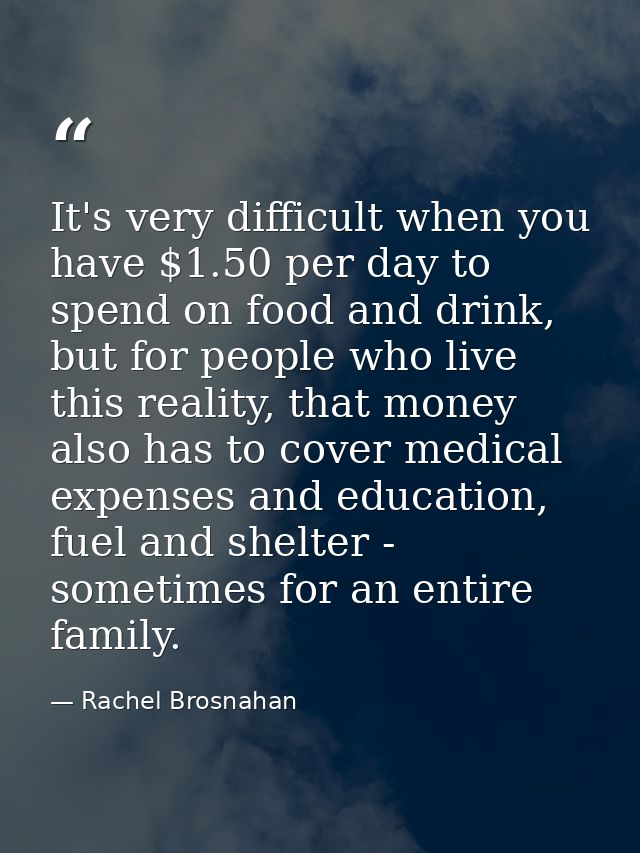It's very difficult when you have $1.50 per day to spend on food and drink, but for people who live this reality, that m — Rachel Brosnahan