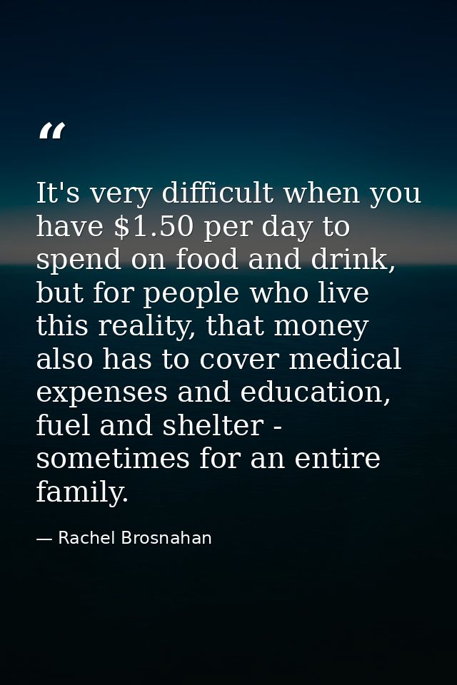 It's very difficult when you have $1.50 per day to spend on food and drink, but for people who live this reality, that m — Rachel Brosnahan