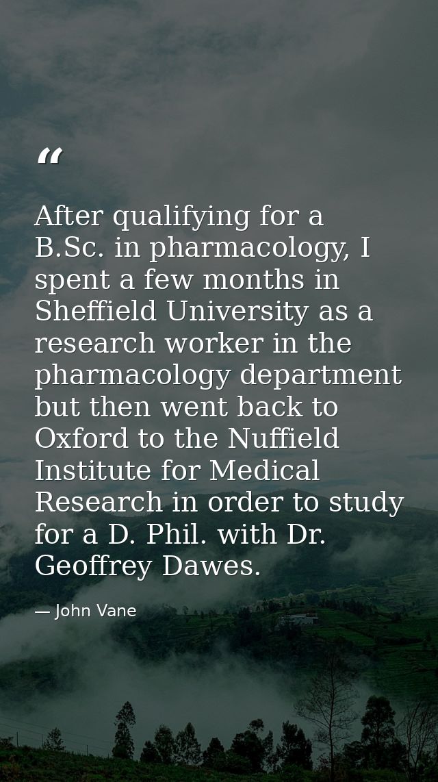 After qualifying for a B.Sc. in pharmacology, I spent a few months in Sheffield University as a research worker in the p — John Vane