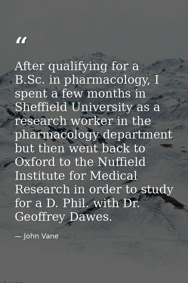 After qualifying for a B.Sc. in pharmacology, I spent a few months in Sheffield University as a research worker in the p — John Vane