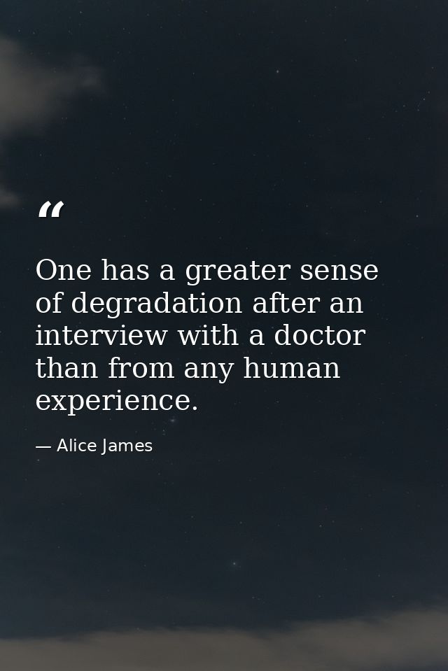 One has a greater sense of degradation after an interview with a doctor than from any human experience. — Alice James