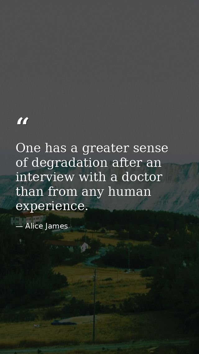 One has a greater sense of degradation after an interview with a doctor than from any human experience. — Alice James