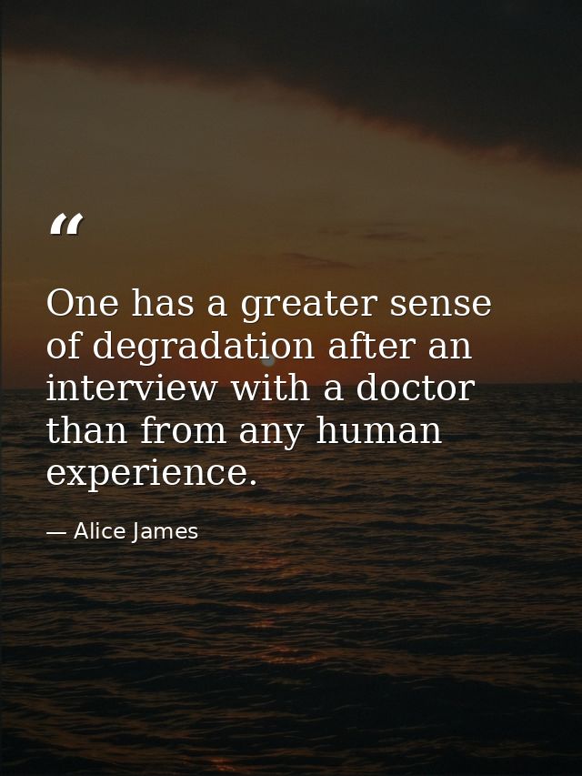 One has a greater sense of degradation after an interview with a doctor than from any human experience. — Alice James
