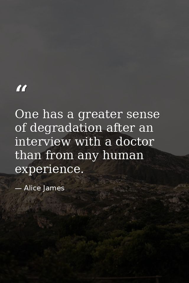 One has a greater sense of degradation after an interview with a doctor than from any human experience. — Alice James