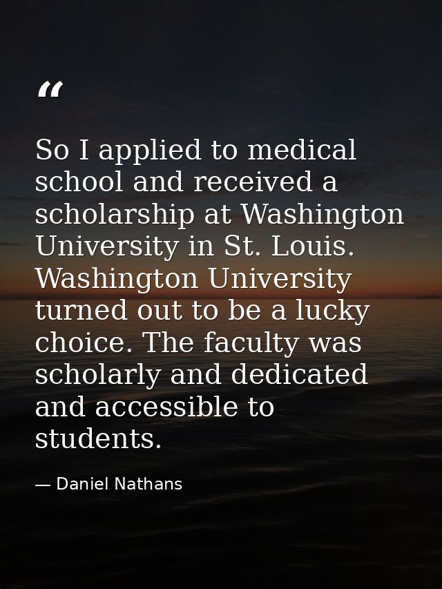 So I applied to medical school and received a scholarship at Washington University in St. Louis. Washington University t — Daniel Nathans
