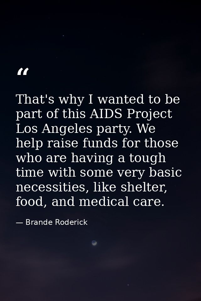 That's why I wanted to be part of this AIDS Project Los Angeles party. We help raise funds for those who are having a to — Brande Roderick