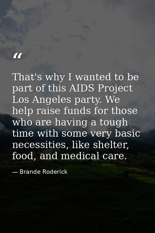 That's why I wanted to be part of this AIDS Project Los Angeles party. We help raise funds for those who are having a to — Brande Roderick