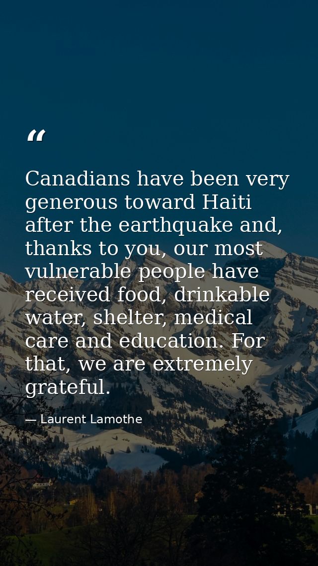 Canadians have been very generous toward Haiti after the earthquake and, thanks to you, our most vulnerable people have  — Laurent Lamothe