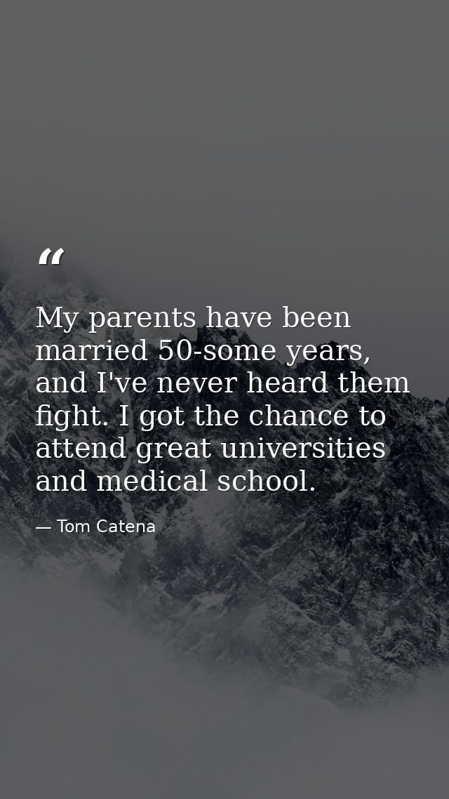 My parents have been married 50-some years, and I've never heard them fight. I got the chance to attend great universiti — Tom Catena