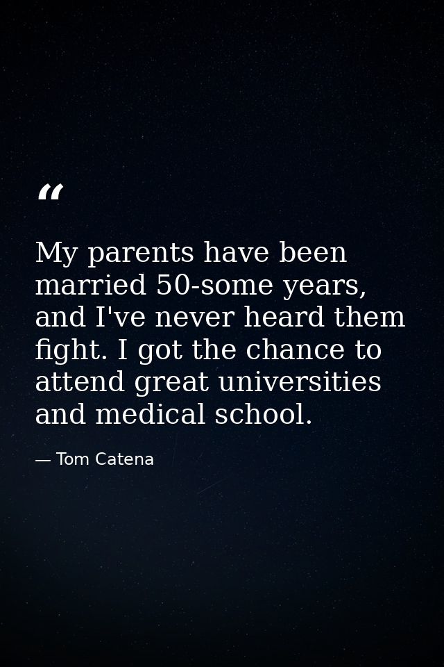 My parents have been married 50-some years, and I've never heard them fight. I got the chance to attend great universiti — Tom Catena