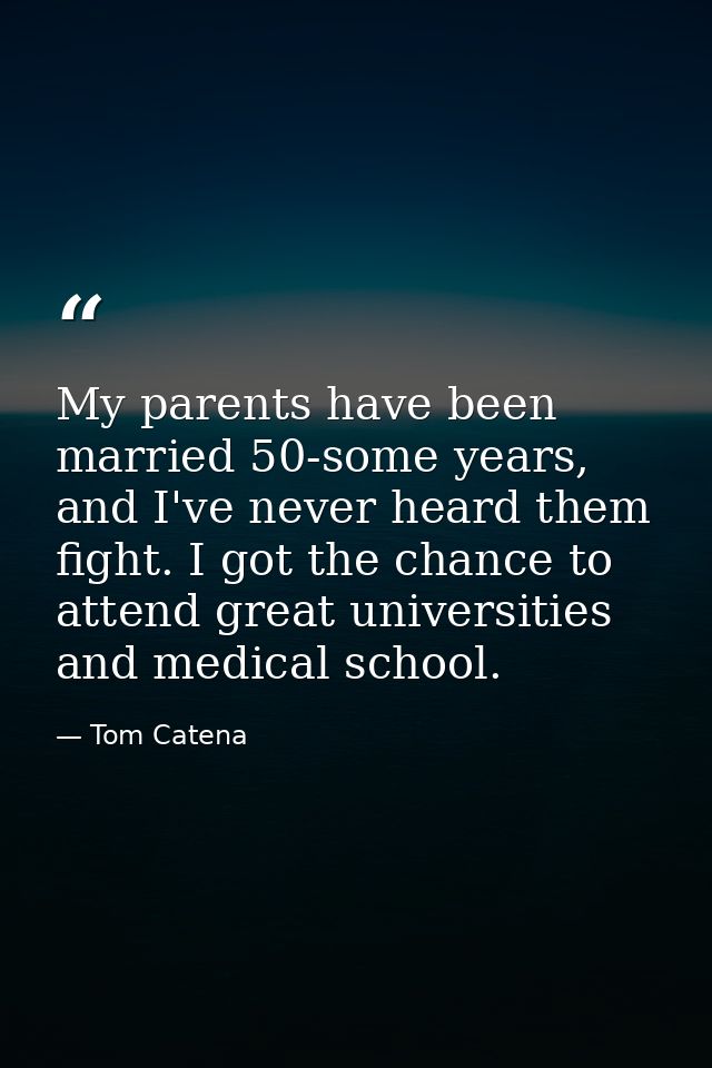 My parents have been married 50-some years, and I've never heard them fight. I got the chance to attend great universiti — Tom Catena