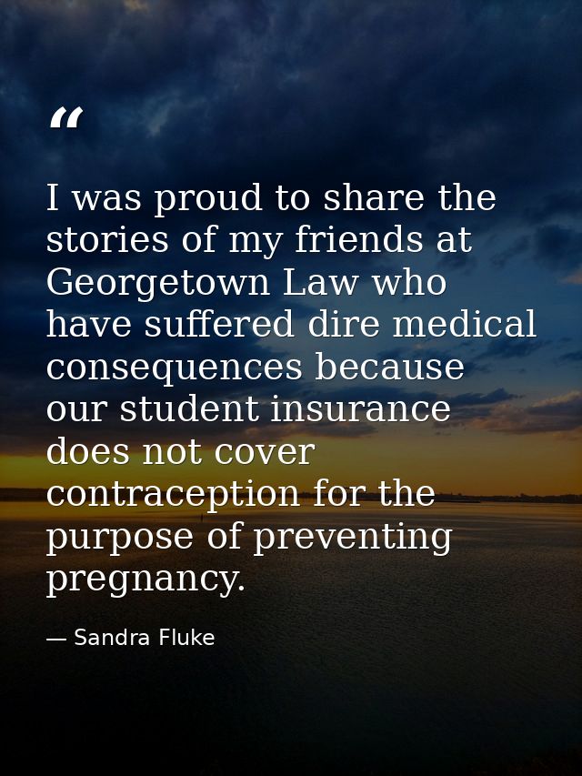 I was proud to share the stories of my friends at Georgetown Law who have suffered dire medical consequences because our — Sandra Fluke