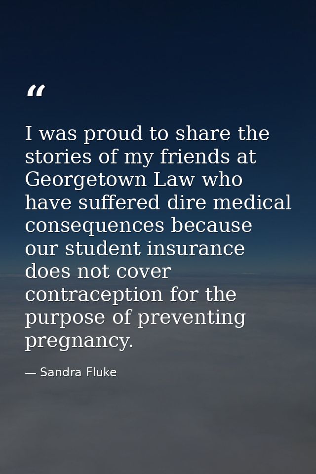I was proud to share the stories of my friends at Georgetown Law who have suffered dire medical consequences because our — Sandra Fluke