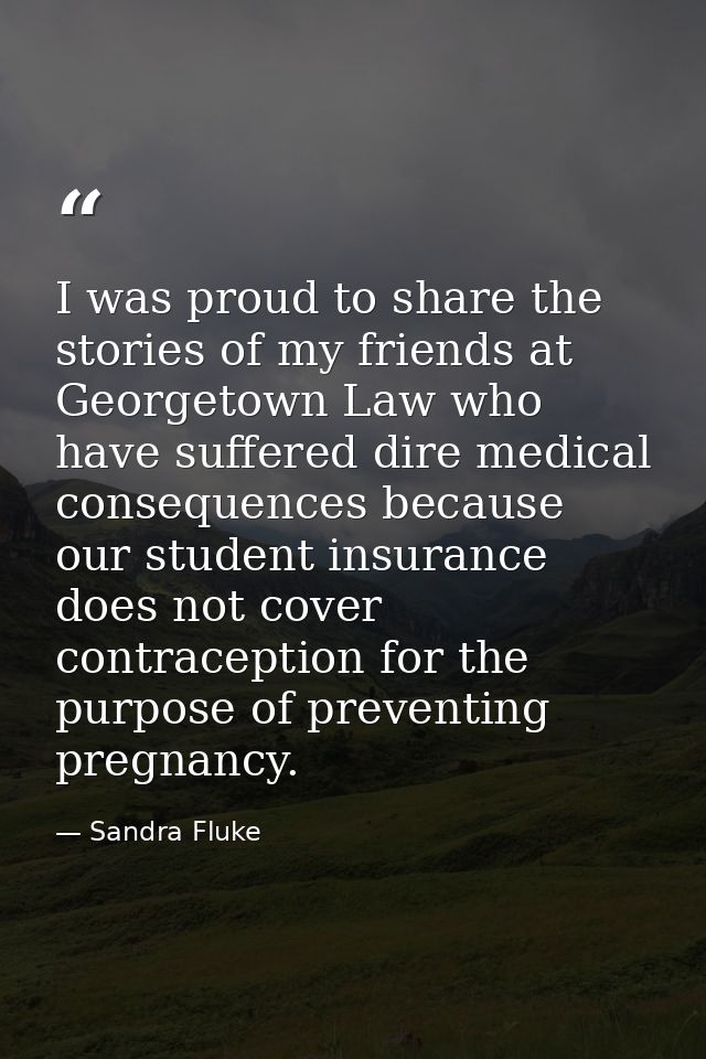 I was proud to share the stories of my friends at Georgetown Law who have suffered dire medical consequences because our — Sandra Fluke
