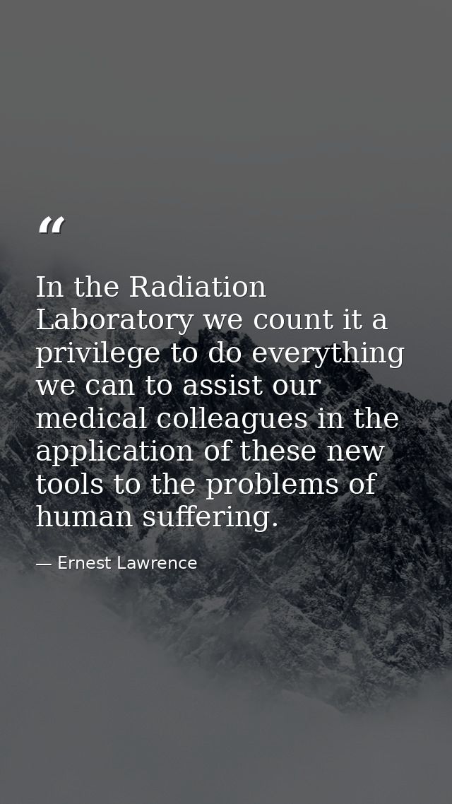 In the Radiation Laboratory we count it a privilege to do everything we can to assist our medical colleagues in the appl — Ernest Lawrence