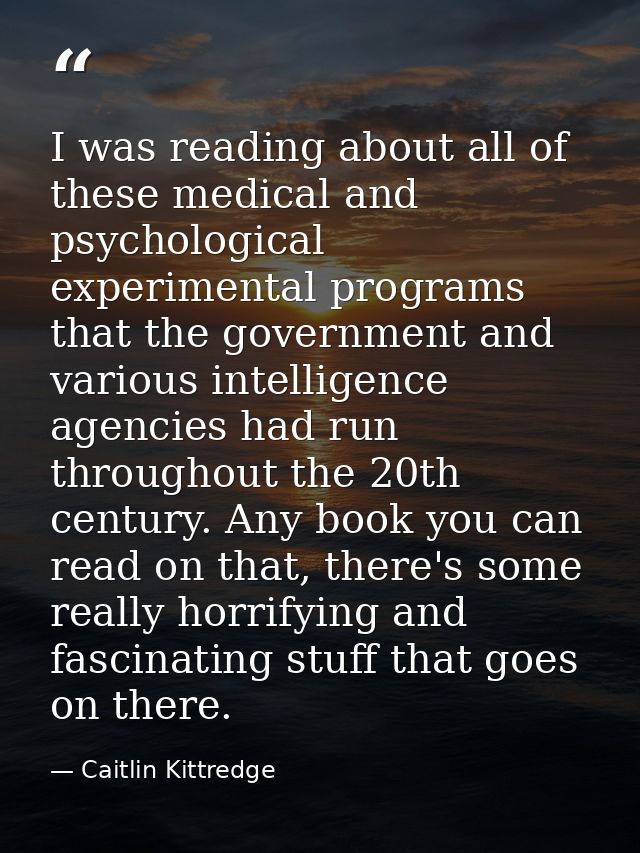 I was reading about all of these medical and psychological experimental programs that the government and various intelli — Caitlin Kittredge