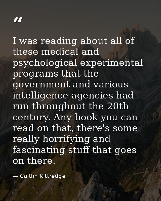 I was reading about all of these medical and psychological experimental programs that the government and various intelli — Caitlin Kittredge