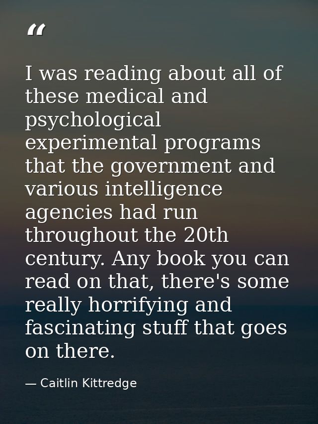 I was reading about all of these medical and psychological experimental programs that the government and various intelli — Caitlin Kittredge