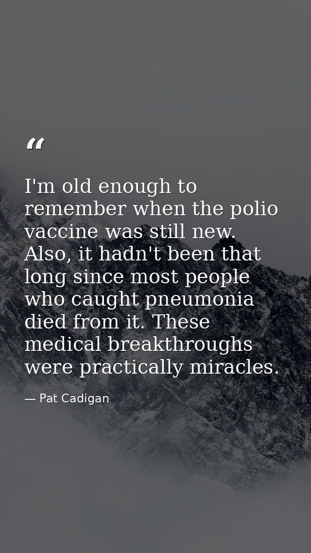 I'm old enough to remember when the polio vaccine was still new. Also, it hadn't been that long since most people who ca — Pat Cadigan