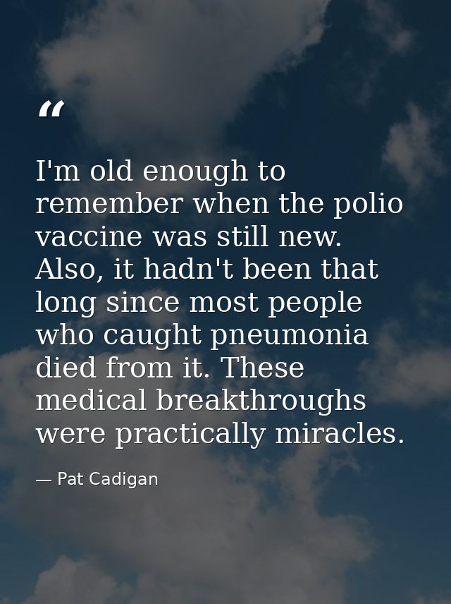 I'm old enough to remember when the polio vaccine was still new. Also, it hadn't been that long since most people who ca — Pat Cadigan
