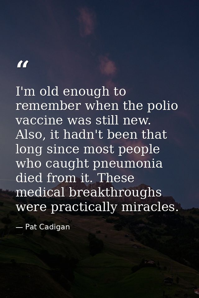 I'm old enough to remember when the polio vaccine was still new. Also, it hadn't been that long since most people who ca — Pat Cadigan